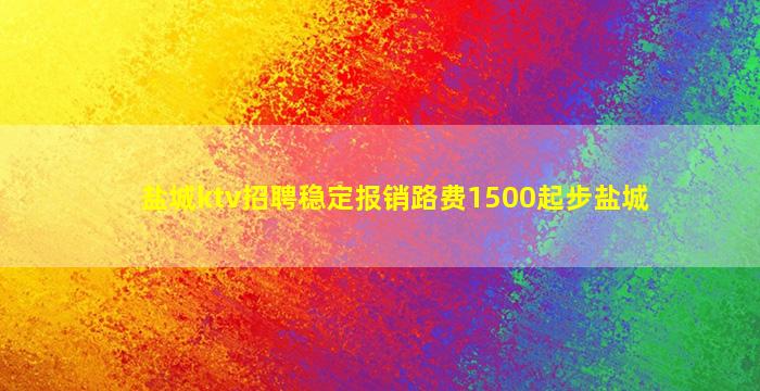 盐城ktv招聘稳定报销路费1500起步盐城